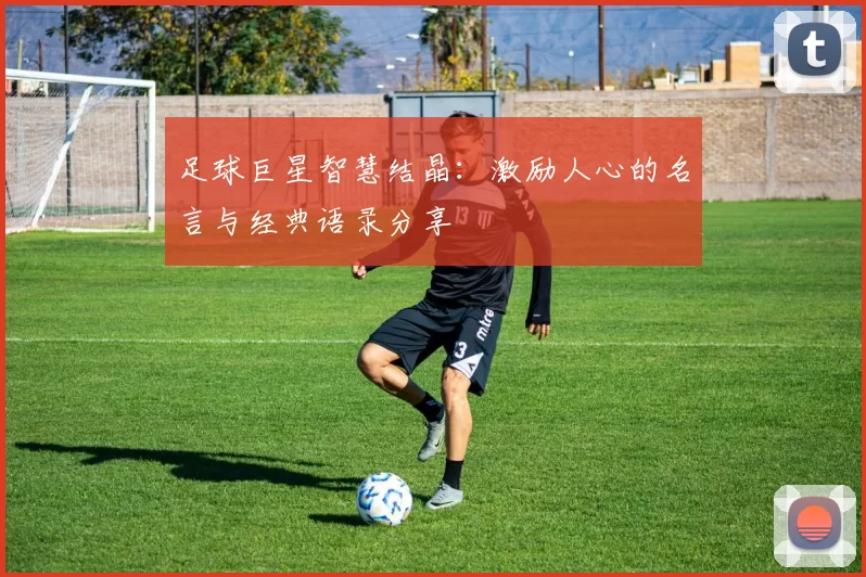 足球巨星智慧结晶：激励人心的名言与经典语录分享