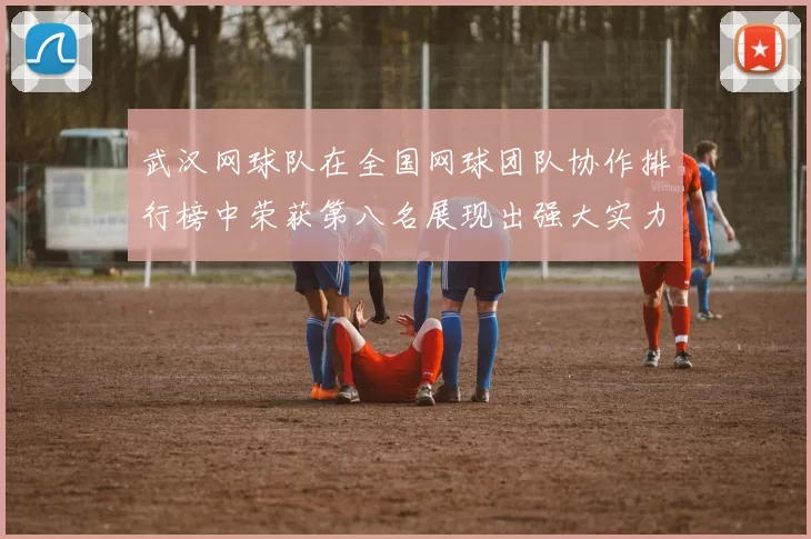 武汉网球队在全国网球团队协作排行榜中荣获第八名展现出强大实力与团队精神