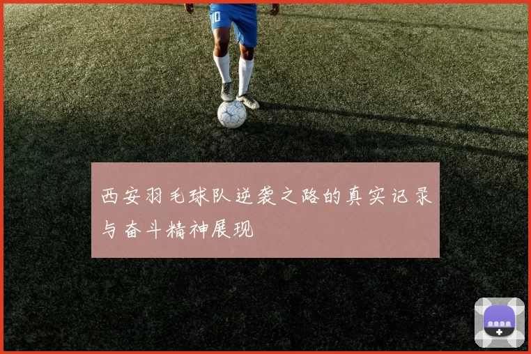 西安羽毛球队逆袭之路的真实记录与奋斗精神展现