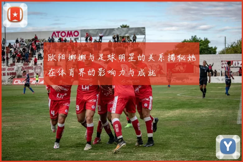 欧阳娜娜与足球明星的关系揭秘她在体育界的影响力与成就