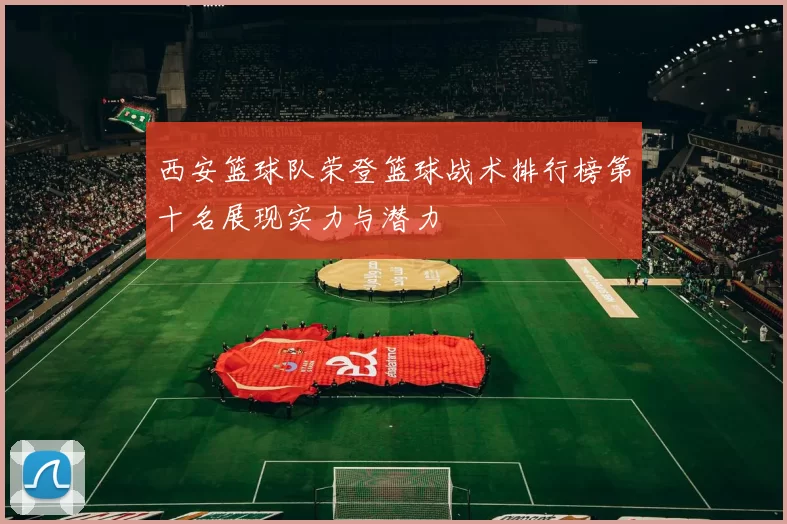 西安篮球队荣登篮球战术排行榜第十名展现实力与潜力