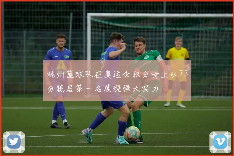 杭州篮球队在奥运会积分榜上以73分稳居第一名展现强大实力