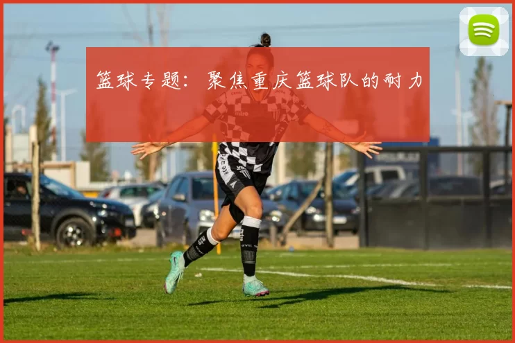 篮球专题：聚焦重庆篮球队的耐力