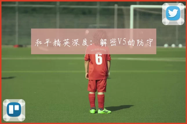 和平精英深度：解密V5的防守