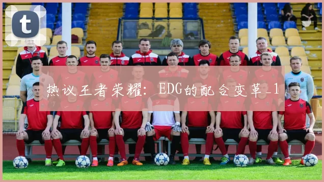 热议王者荣耀：EDG的配合变革_1
