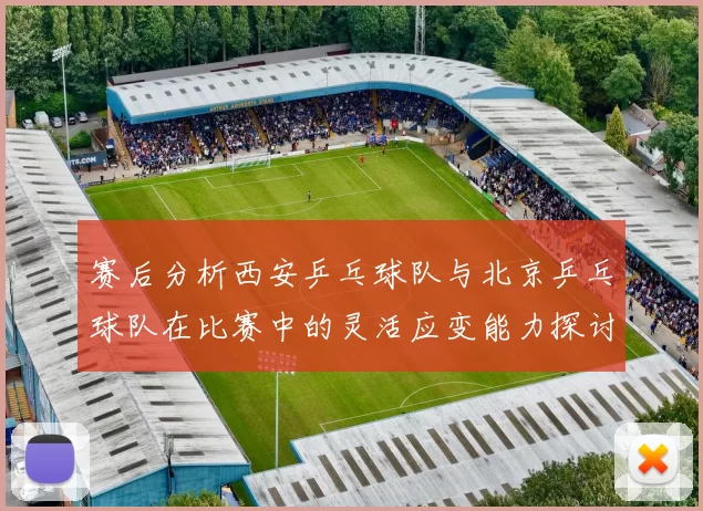 赛后分析西安乒乓球队与北京乒乓球队在比赛中的灵活应变能力探讨