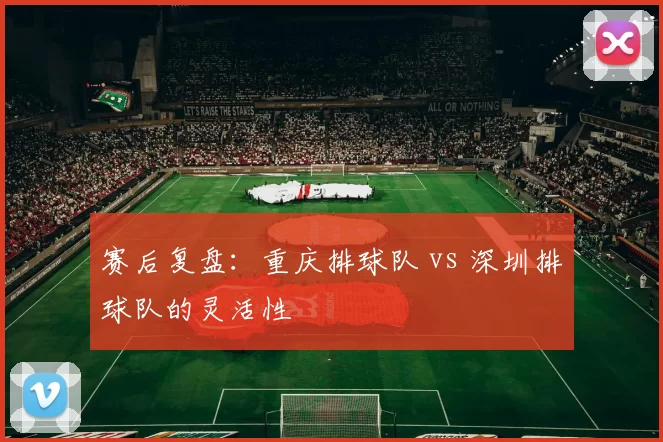赛后复盘：重庆排球队 vs 深圳排球队的灵活性