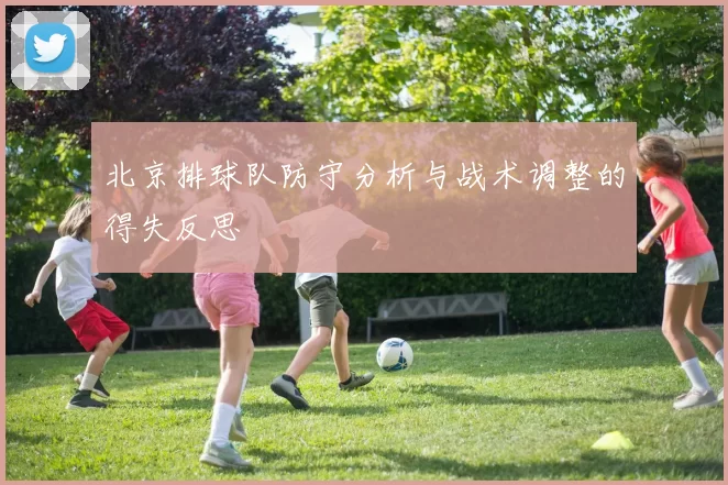 北京排球队防守分析与战术调整的得失反思