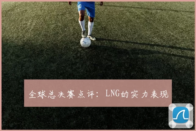 全球总决赛点评：LNG的实力表现